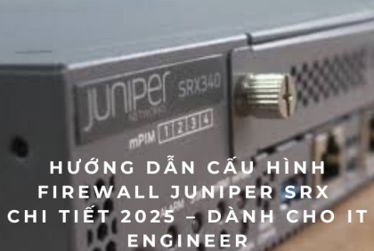 Hướng dẫn cấu hình Firewall Juniper SRX chi tiết 2025 – Dành cho IT Engineer